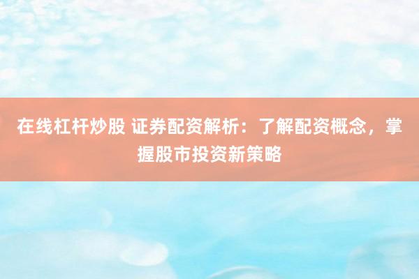 在线杠杆炒股 证券配资解析：了解配资概念，掌握股市投资新策略