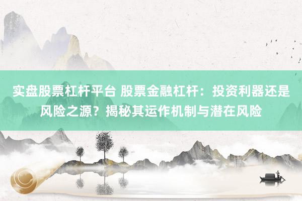 实盘股票杠杆平台 股票金融杠杆：投资利器还是风险之源？揭秘其运作机制与潜在风险