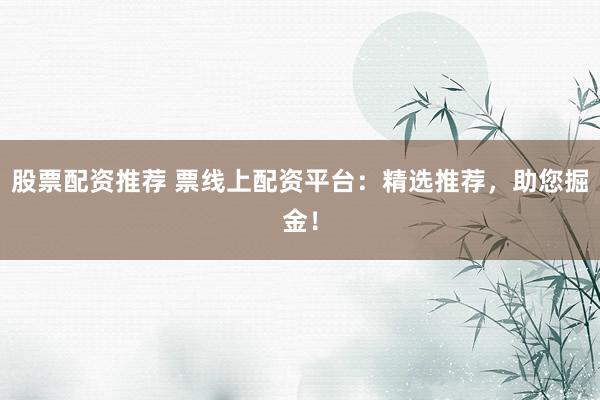 股票配资推荐 票线上配资平台：精选推荐，助您掘金！