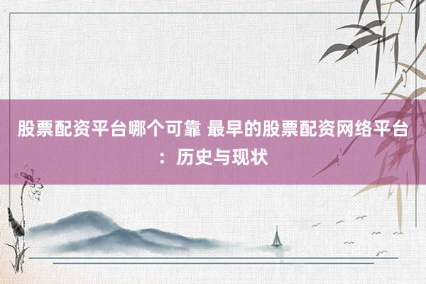 股票配资平台哪个可靠 最早的股票配资网络平台：历史与现状