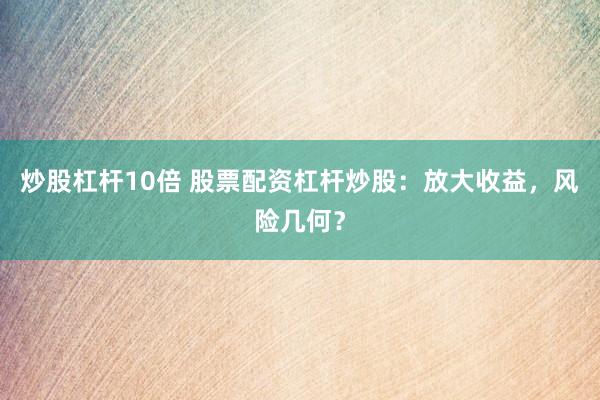炒股杠杆10倍 股票配资杠杆炒股：放大收益，风险几何？