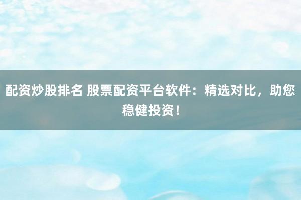 配资炒股排名 股票配资平台软件：精选对比，助您稳健投资！