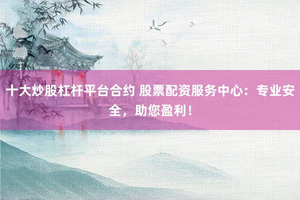 十大炒股杠杆平台合约 股票配资服务中心：专业安全，助您盈利！