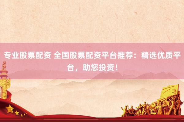专业股票配资 全国股票配资平台推荐：精选优质平台，助您投资！