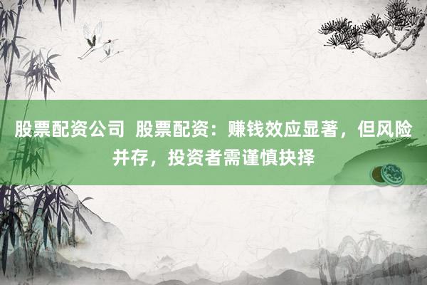 股票配资公司  股票配资：赚钱效应显著，但风险并存，投资者需谨慎抉择