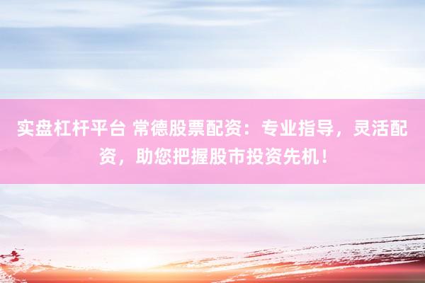 实盘杠杆平台 常德股票配资：专业指导，灵活配资，助您把握股市投资先机！