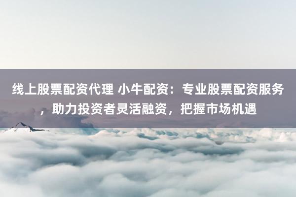 线上股票配资代理 小牛配资：专业股票配资服务，助力投资者灵活融资，把握市场机遇
