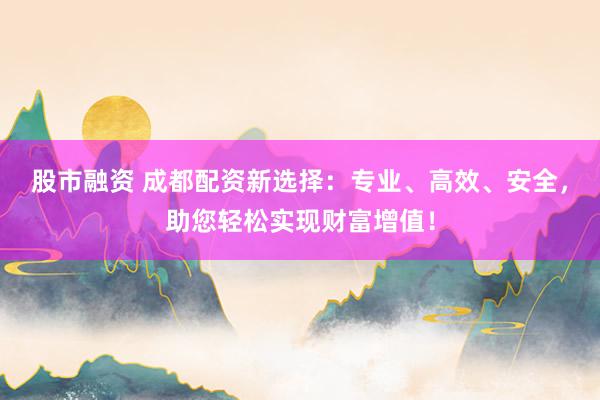 股市融资 成都配资新选择：专业、高效、安全，助您轻松实现财富增值！