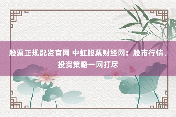 股票正规配资官网 中虹股票财经网：股市行情、投资策略一网打尽