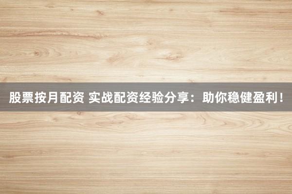 股票按月配资 实战配资经验分享：助你稳健盈利！