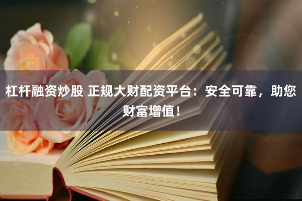 杠杆融资炒股 正规大财配资平台：安全可靠，助您财富增值！