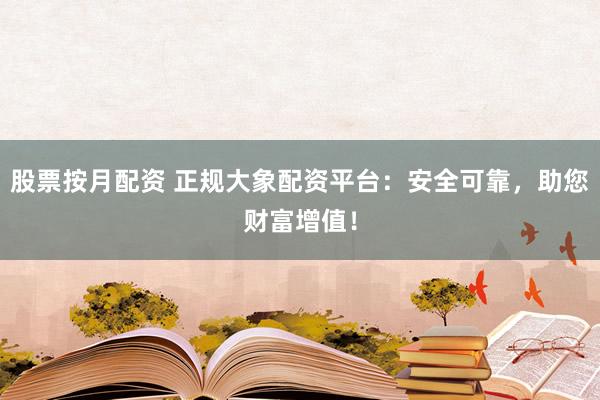 股票按月配资 正规大象配资平台：安全可靠，助您财富增值！
