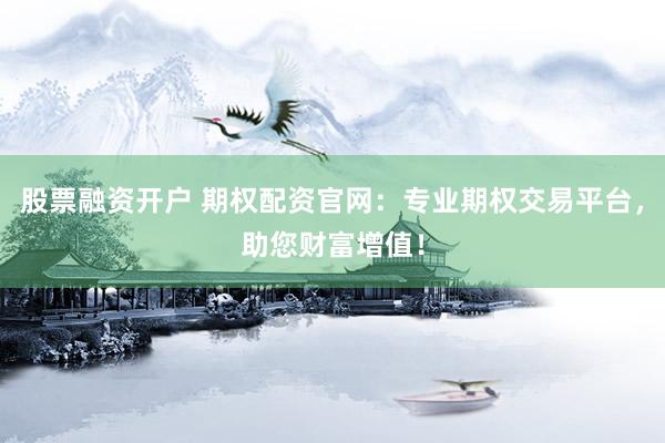 股票融资开户 期权配资官网：专业期权交易平台，助您财富增值！