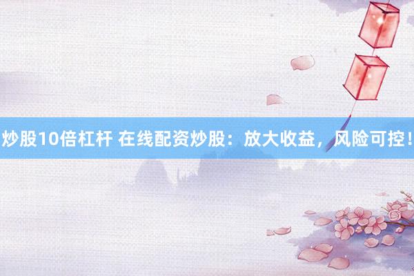 炒股10倍杠杆 在线配资炒股：放大收益，风险可控！