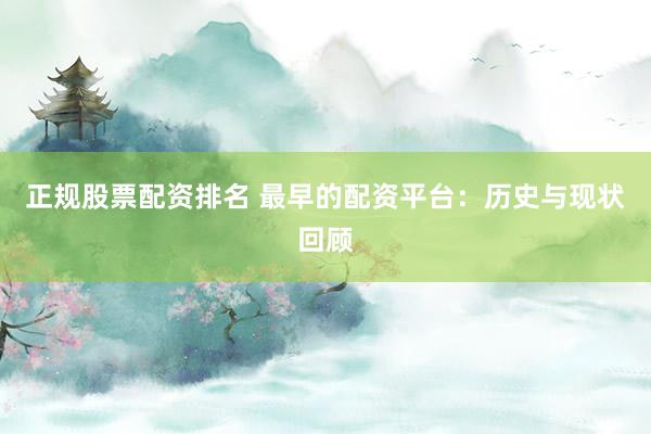 正规股票配资排名 最早的配资平台：历史与现状回顾