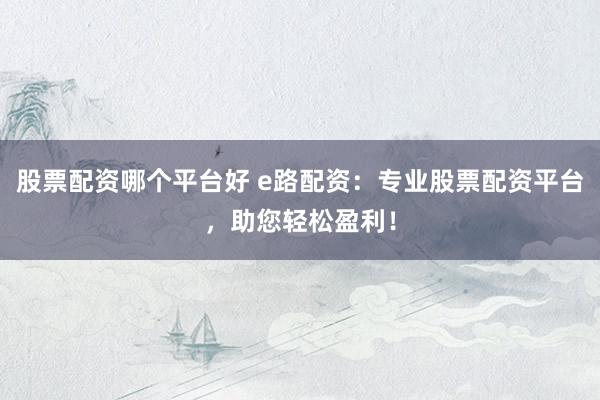 股票配资哪个平台好 e路配资：专业股票配资平台，助您轻松盈利！