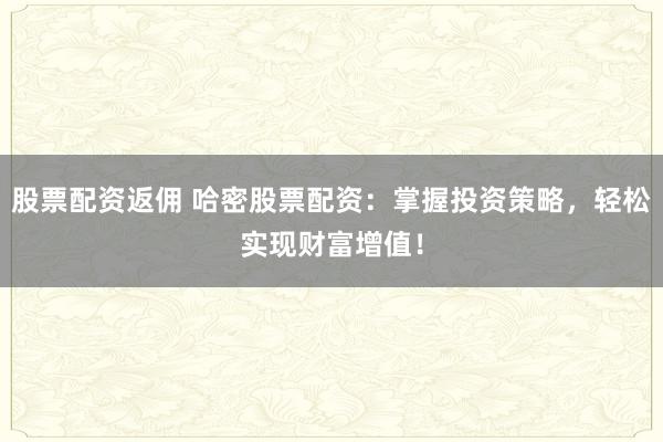 股票配资返佣 哈密股票配资：掌握投资策略，轻松实现财富增值！