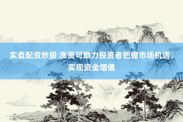 实盘配资炒股 涨资可助力投资者把握市场机遇，实现资金增值
