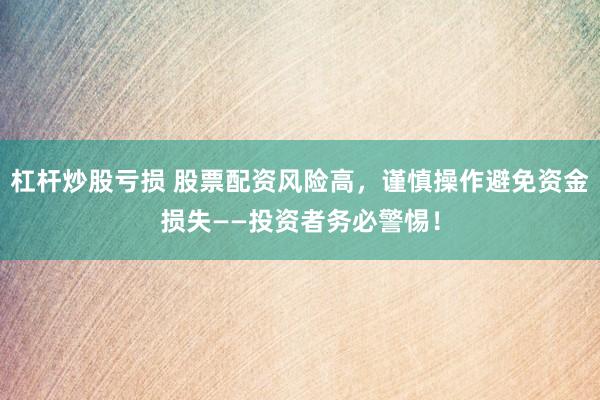 杠杆炒股亏损 股票配资风险高，谨慎操作避免资金损失——投资者务必警惕！