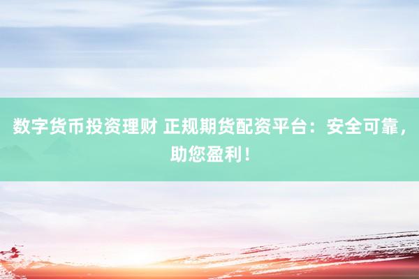 数字货币投资理财 正规期货配资平台：安全可靠，助您盈利！