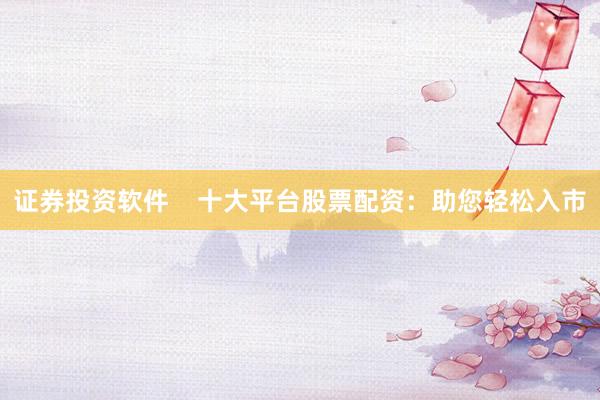 证券投资软件    十大平台股票配资：助您轻松入市