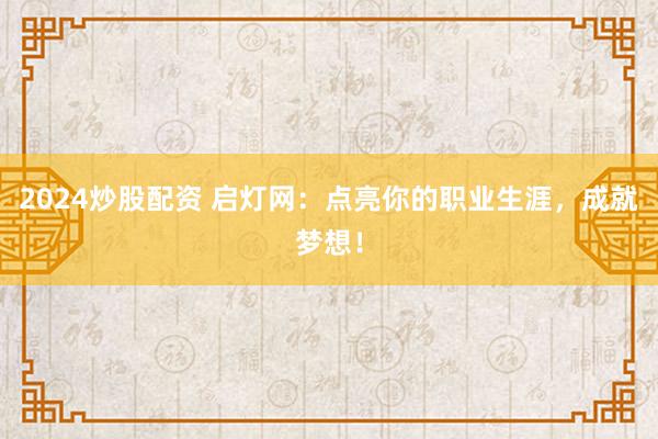 2024炒股配资 启灯网：点亮你的职业生涯，成就梦想！