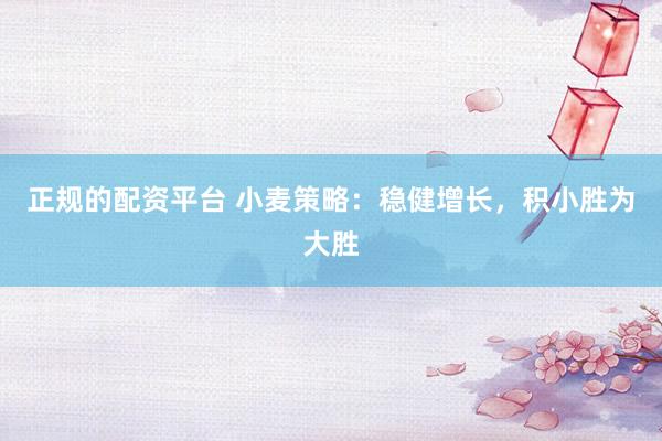 正规的配资平台 小麦策略：稳健增长，积小胜为大胜