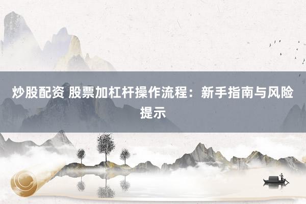 炒股配资 股票加杠杆操作流程：新手指南与风险提示