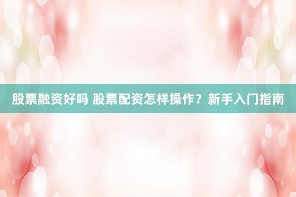 股票融资好吗 股票配资怎样操作？新手入门指南