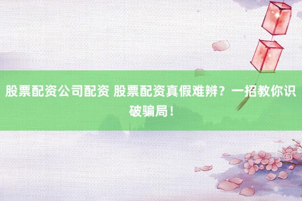 股票配资公司配资 股票配资真假难辨？一招教你识破骗局！