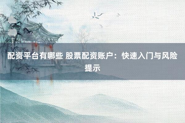 配资平台有哪些 股票配资账户：快速入门与风险提示