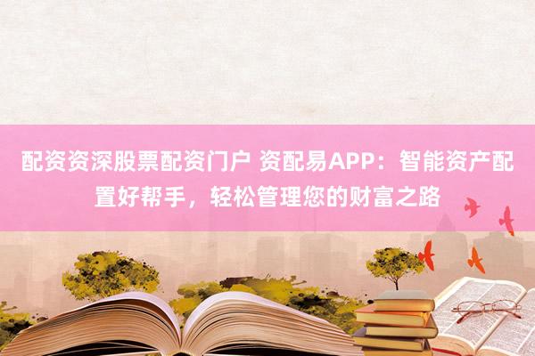 配资资深股票配资门户 资配易APP：智能资产配置好帮手，轻松管理您的财富之路