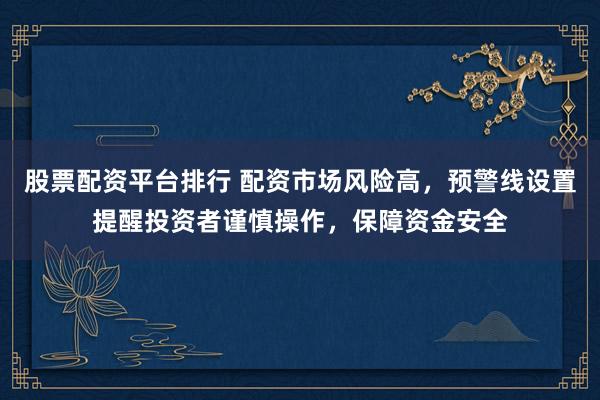 股票配资平台排行 配资市场风险高，预警线设置提醒投资者谨慎操作，保障资金安全