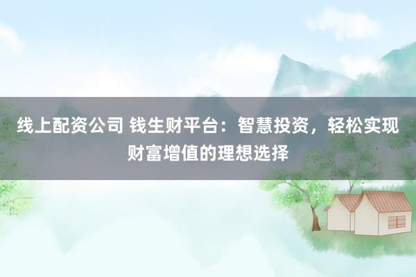 线上配资公司 钱生财平台：智慧投资，轻松实现财富增值的理想选择