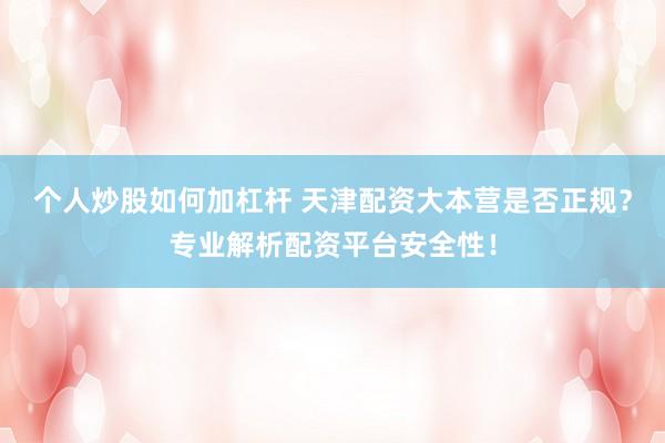 个人炒股如何加杠杆 天津配资大本营是否正规？专业解析配资平台安全性！