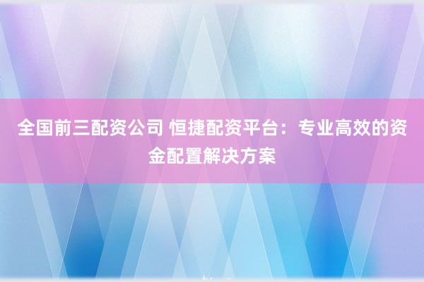 全国前三配资公司 恒捷配资平台：专业高效的资金配置解决方案
