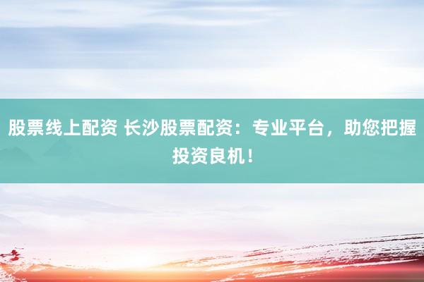 股票线上配资 长沙股票配资：专业平台，助您把握投资良机！