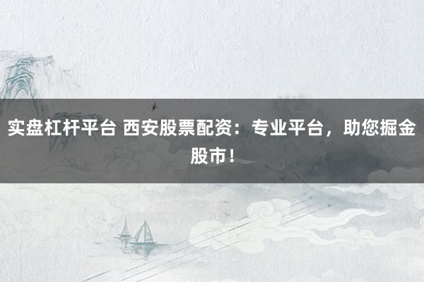 实盘杠杆平台 西安股票配资：专业平台，助您掘金股市！