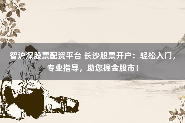 智沪深股票配资平台 长沙股票开户：轻松入门，专业指导，助您掘金股市！