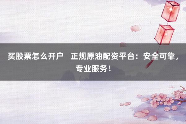 买股票怎么开户   正规原油配资平台：安全可靠，专业服务！