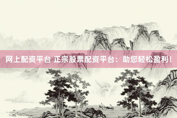 网上配资平台 正宗股票配资平台：助您轻松盈利！