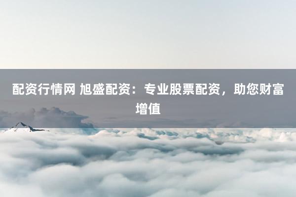配资行情网 旭盛配资：专业股票配资，助您财富增值