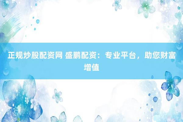 正规炒股配资网 盛鹏配资：专业平台，助您财富增值