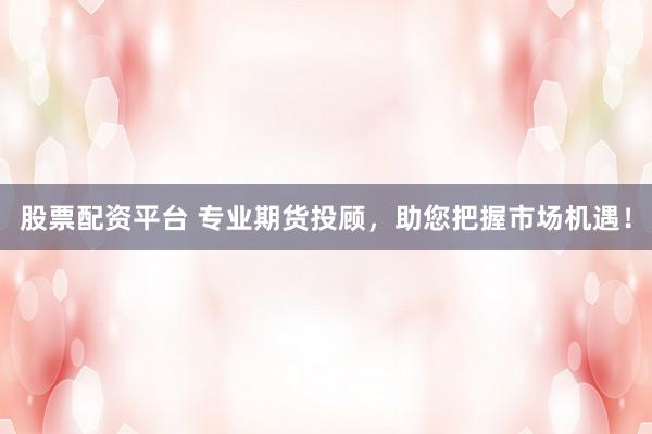 股票配资平台 专业期货投顾，助您把握市场机遇！