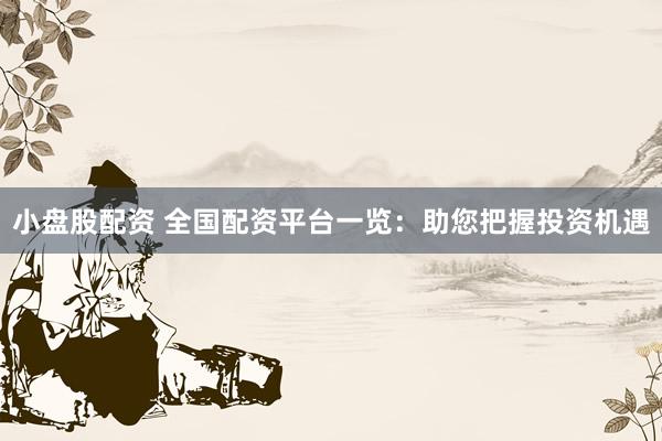 小盘股配资 全国配资平台一览：助您把握投资机遇