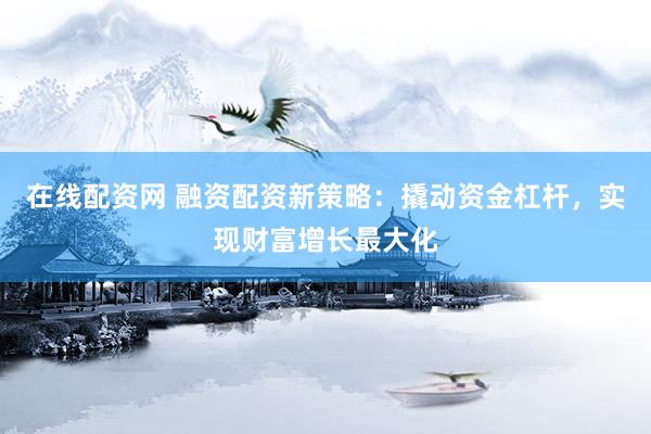 在线配资网 融资配资新策略：撬动资金杠杆，实现财富增长最大化