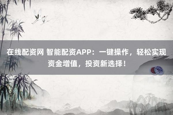 在线配资网 智能配资APP：一键操作，轻松实现资金增值，投资新选择！
