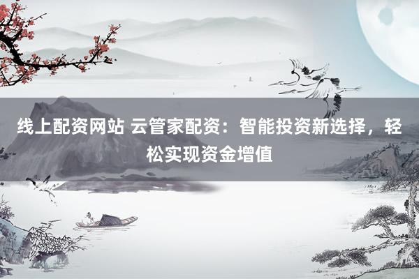 线上配资网站 云管家配资：智能投资新选择，轻松实现资金增值