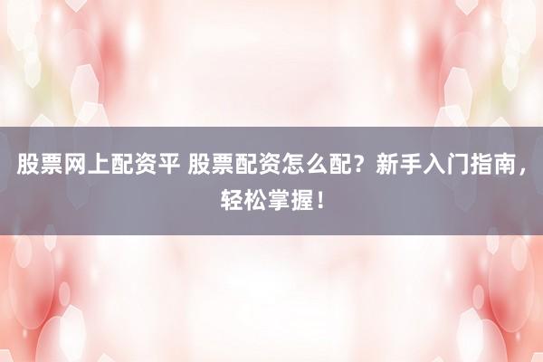 股票网上配资平 股票配资怎么配？新手入门指南，轻松掌握！