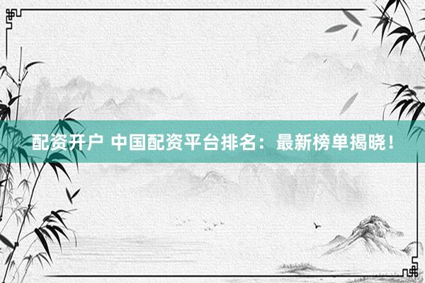配资开户 中国配资平台排名：最新榜单揭晓！